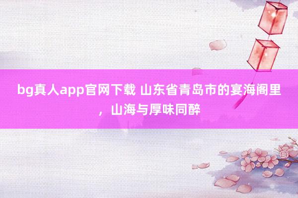bg真人app官网下载 山东省青岛市的宴海阁里，山海与厚味同醉