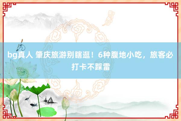 bg真人 肇庆旅游别瞎逛！6种腹地小吃，旅客必打卡不踩雷