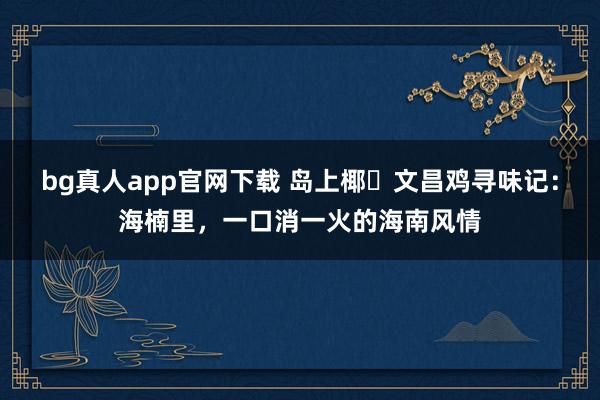 bg真人app官网下载 岛上椰・文昌鸡寻味记：海楠里，一口消一火的海南风情