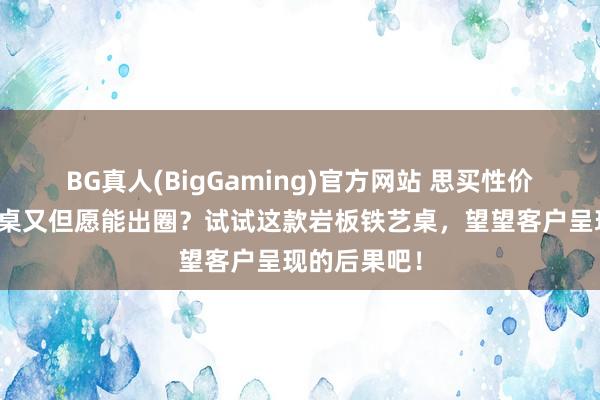 BG真人(BigGaming)官方网站 思买性价比高的暖锅桌又但愿能出圈？试试这款岩板铁艺桌，望望客户呈现的后果吧！
