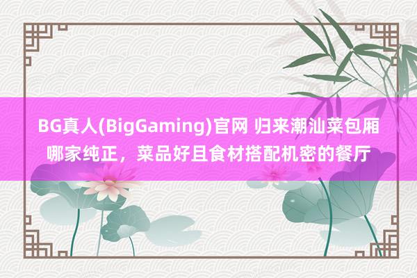 BG真人(BigGaming)官网 归来潮汕菜包厢哪家纯正，菜品好且食材搭配机密的餐厅