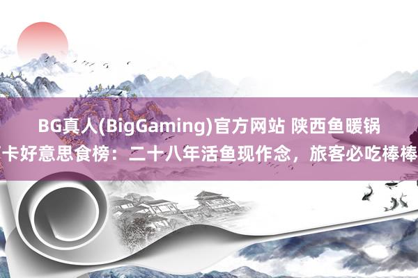 BG真人(BigGaming)官方网站 陕西鱼暖锅打卡好意思食榜：二十八年活鱼现作念，旅客必吃棒棒鱼
