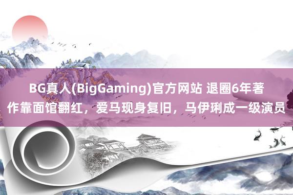BG真人(BigGaming)官方网站 退圈6年著作靠面馆翻红，爱马现身复旧，马伊琍成一级演员