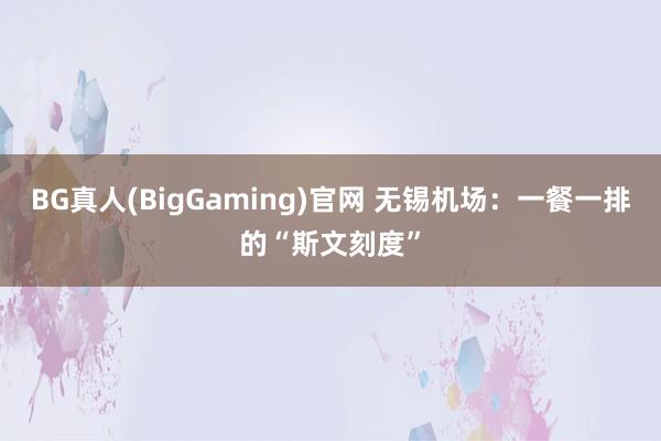 BG真人(BigGaming)官网 无锡机场：一餐一排的“斯文刻度”
