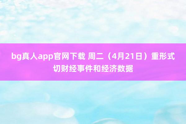 bg真人app官网下载 周二（4月21日）重形式切财经事件和经济数据