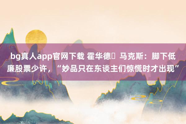 bg真人app官网下载 霍华德・马克斯：脚下低廉股票少许，“妙品只在东谈主们惊慌时才出现”
