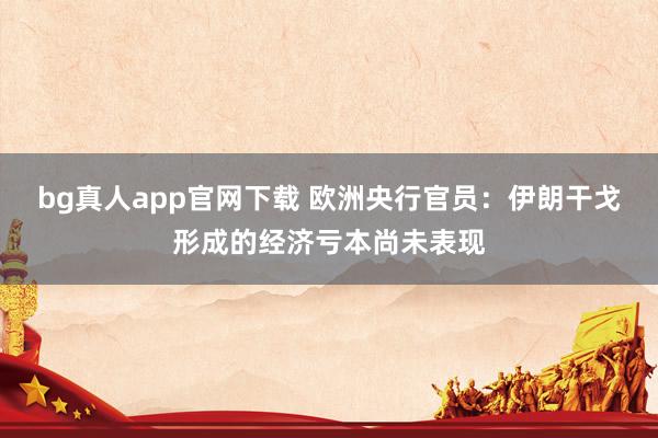 bg真人app官网下载 欧洲央行官员：伊朗干戈形成的经济亏本尚未表现