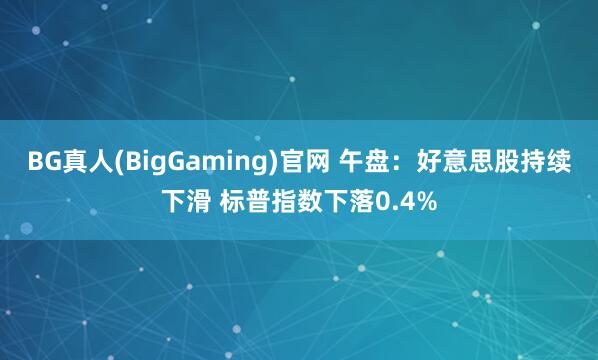 BG真人(BigGaming)官网 午盘：好意思股持续下滑 标普指数下落0.4%