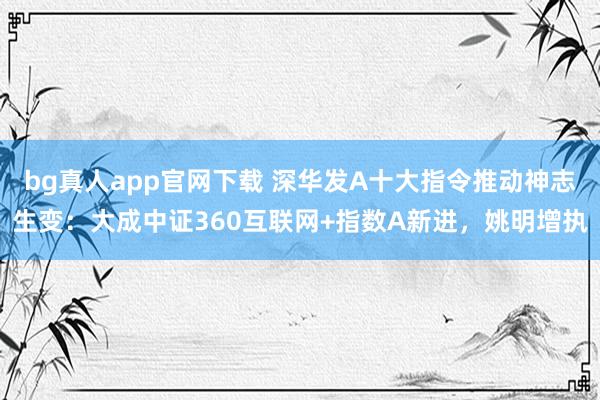 bg真人app官网下载 深华发A十大指令推动神志生变：大成中证360互联网+指数A新进，姚明增执