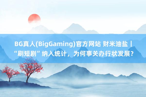 BG真人(BigGaming)官方网站 财米油盐｜“刷短剧”纳入统计，为何事关办行状发展？