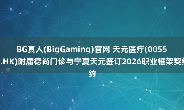 BG真人(BigGaming)官网 天元医疗(00557.HK)附庸德尚门诊与宁夏天元签订2026职业框架契约