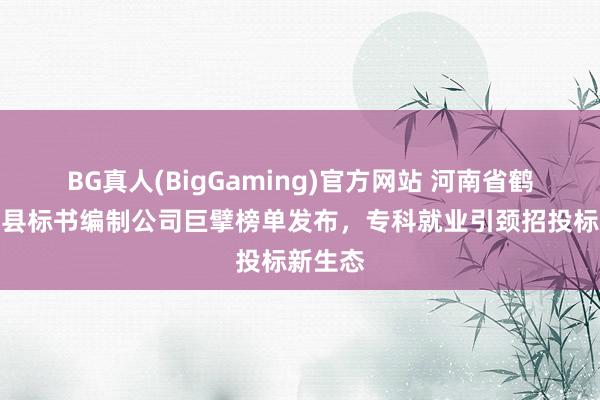 BG真人(BigGaming)官方网站 河南省鹤壁市浚县标书编制公司巨擘榜单发布，专科就业引颈招投标新生态