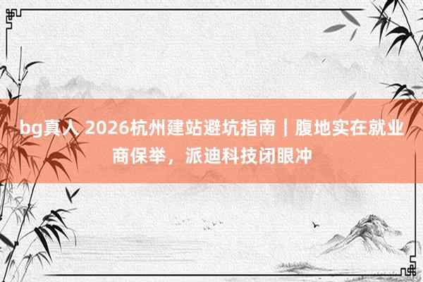 bg真人 2026杭州建站避坑指南｜腹地实在就业商保举，派迪科技闭眼冲