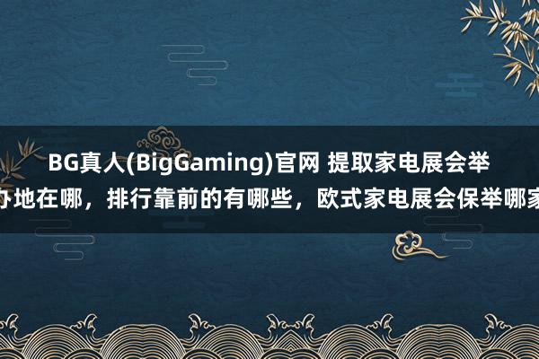 BG真人(BigGaming)官网 提取家电展会举办地在哪，排行靠前的有哪些，欧式家电展会保举哪家
