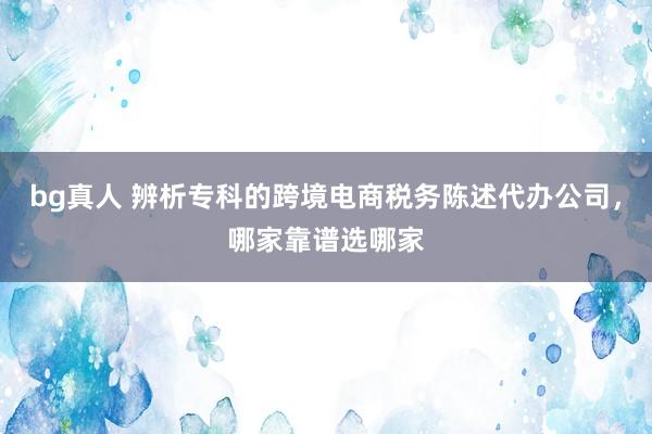 bg真人 辨析专科的跨境电商税务陈述代办公司，哪家靠谱选哪家