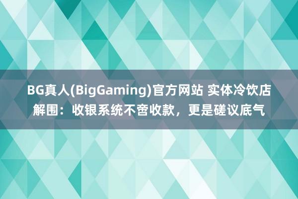 BG真人(BigGaming)官方网站 实体冷饮店解围：收银系统不啻收款，更是磋议底气