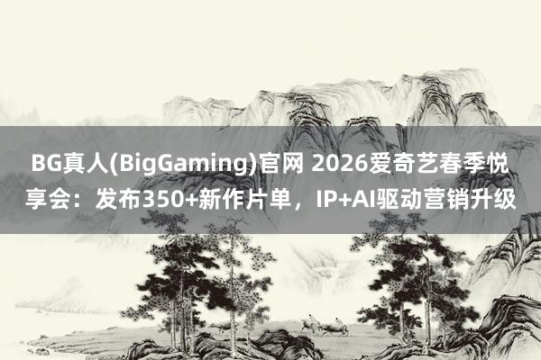 BG真人(BigGaming)官网 2026爱奇艺春季悦享会：发布350+新作片单，IP+AI驱动营销升级