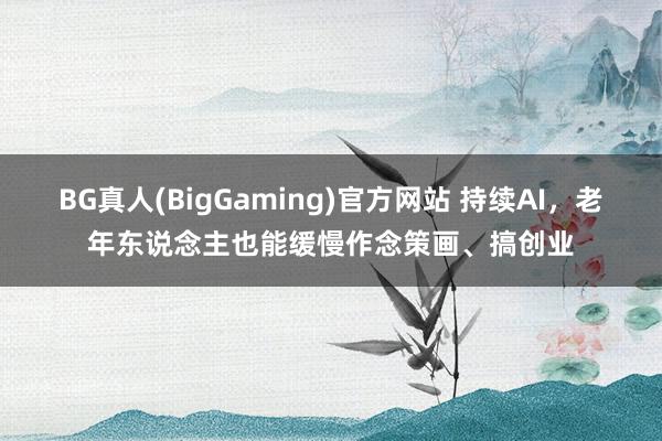 BG真人(BigGaming)官方网站 持续AI，老年东说念主也能缓慢作念策画、搞创业