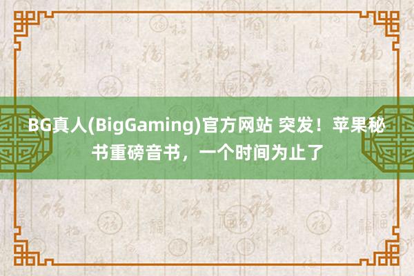 BG真人(BigGaming)官方网站 突发！苹果秘书重磅音书，一个时间为止了