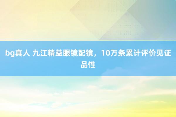 bg真人 九江精益眼镜配镜，10万条累计评价见证品性