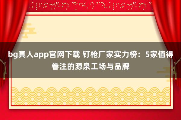 bg真人app官网下载 钉枪厂家实力榜：5家值得眷注的源泉工场与品牌