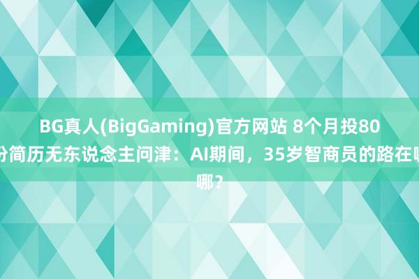 BG真人(BigGaming)官方网站 8个月投800份简历无东说念主问津：AI期间，35岁智商员的路在哪？