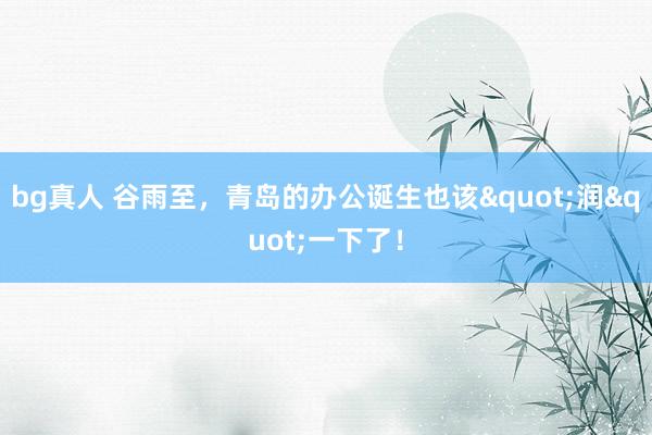 bg真人 谷雨至，青岛的办公诞生也该"润"一下了！