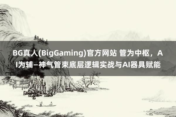 BG真人(BigGaming)官方网站 管为中枢，AI为辅—神气管束底层逻辑实战与AI器具赋能