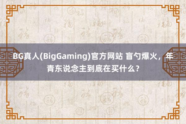 BG真人(BigGaming)官方网站 盲勺爆火，年青东说念主到底在买什么？
