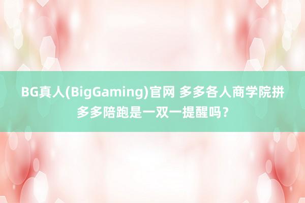 BG真人(BigGaming)官网 多多各人商学院拼多多陪跑是一双一提醒吗？