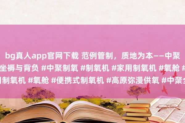 bg真人app官网下载 范例管制，质地为本——中聚制氧副总司理丁红强谈坐褥与背负 #中聚制氧 #制氧机 #家用制氧机 #氧舱 #便携式制氧机 #高原弥漫供氧 #中聚全屋供氧