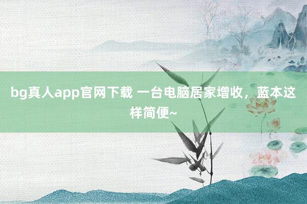 bg真人app官网下载 一台电脑居家增收，蓝本这样简便~