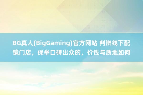 BG真人(BigGaming)官方网站 判辨线下配镜门店，保举口碑出众的，价钱与质地如何
