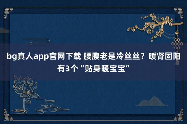 bg真人app官网下载 腰腹老是冷丝丝？暖肾固阳有3个“贴身暖宝宝”