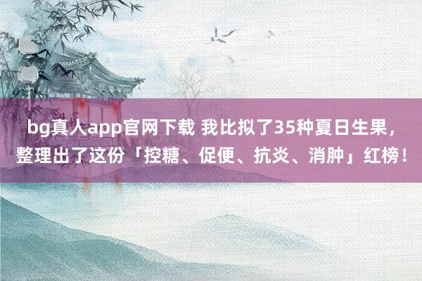 bg真人app官网下载 我比拟了35种夏日生果，整理出了这份「控糖、促便、抗炎、消肿」红榜！