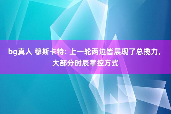 bg真人 穆斯卡特: 上一轮两边皆展现了总揽力， 大部分时辰掌控方式