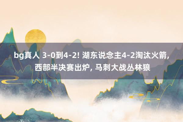 bg真人 3-0到4-2! 湖东说念主4-2淘汰火箭， 西部半决赛出炉， 马刺大战丛林狼