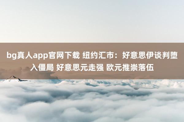 bg真人app官网下载 纽约汇市：好意思伊谈判堕入僵局 好意思元走强 欧元推崇落伍