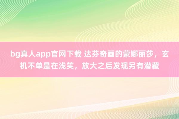 bg真人app官网下载 达芬奇画的蒙娜丽莎，玄机不单是在浅笑，放大之后发现另有潜藏