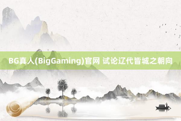 BG真人(BigGaming)官网 试论辽代皆城之朝向