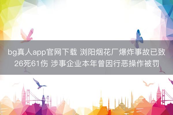bg真人app官网下载 浏阳烟花厂爆炸事故已致26死61伤 涉事企业本年曾因行恶操作被罚