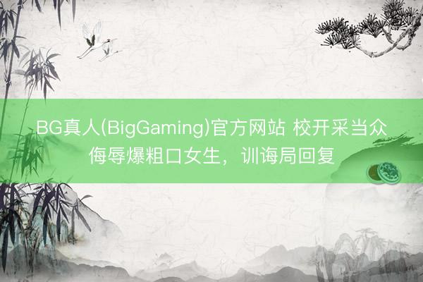 BG真人(BigGaming)官方网站 校开采当众侮辱爆粗口女生，训诲局回复