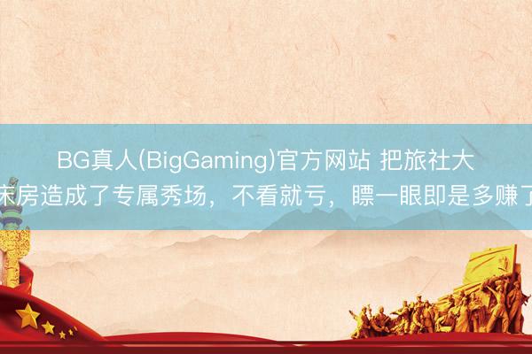 BG真人(BigGaming)官方网站 把旅社大床房造成了专属秀场，不看就亏，<a href=