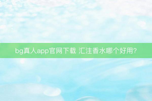 bg真人app官网下载 汇注香水哪个好用？