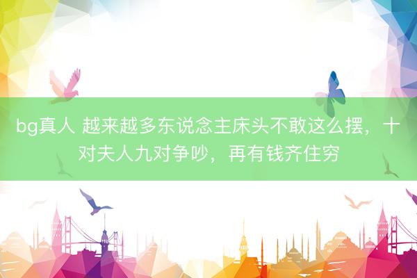 bg真人 越来越多东说念主床头不敢这么摆，十对夫人九对争吵，再有钱齐住穷