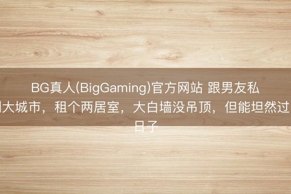 BG真人(BigGaming)官方网站 跟男友私奔到大城市，租个两居室，大白墙没吊顶，但能坦然过日子