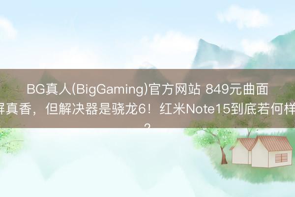 BG真人(BigGaming)官方网站 849元曲面屏真香，但解决器是骁龙6！红米Note15到底若何样？