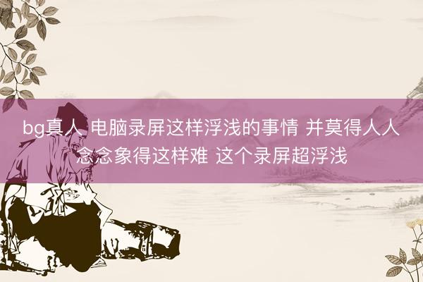 bg真人 电脑录屏这样浮浅的事情 并莫得人人念念象得这样难 这个录屏超浮浅