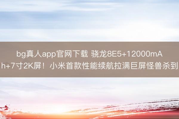 bg真人app官网下载 骁龙8E5+12000mAh+7寸2K屏！小米首款性能续航拉满巨屏怪兽杀到