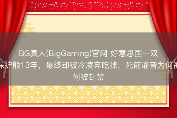 BG真人(BigGaming)官网 好意思国一双情侣保护熊13年，最终却被冷凌弃吃掉，死前灌音为何被封禁